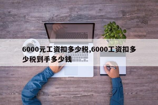 6000元工资扣多少税,6000工资扣多少税到手多少钱