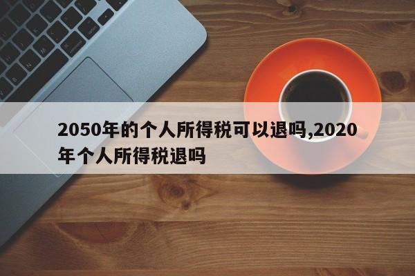 2050年的个人所得税可以退吗,2020年个人所得税退吗