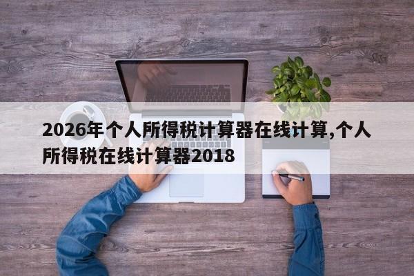 2026年个人所得税计算器在线计算,个人所得税在线计算器2018