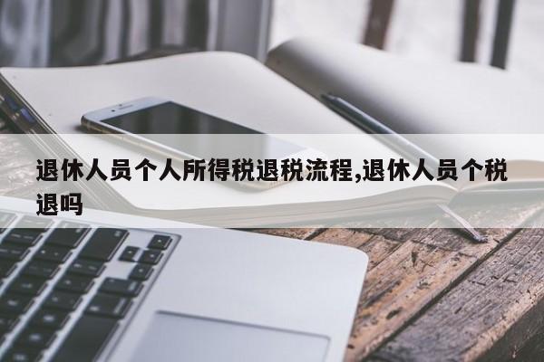 退休人员个人所得税退税流程,退休人员个税退吗