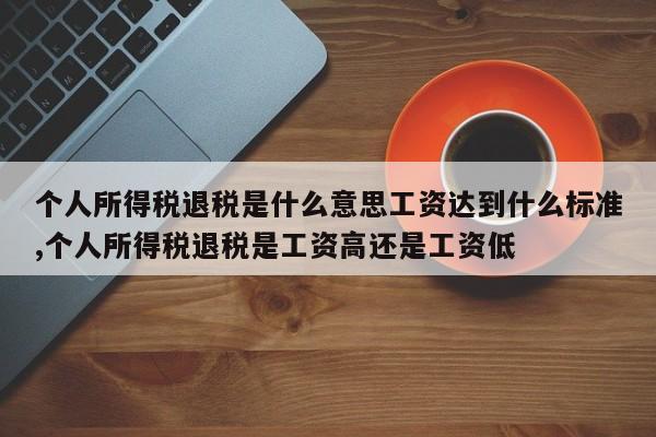 个人所得税退税是什么意思工资达到什么标准,个人所得税退税是工资高还是工资低